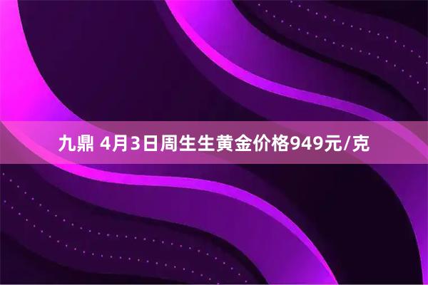 九鼎 4月3日周生生黄金价格949元/克