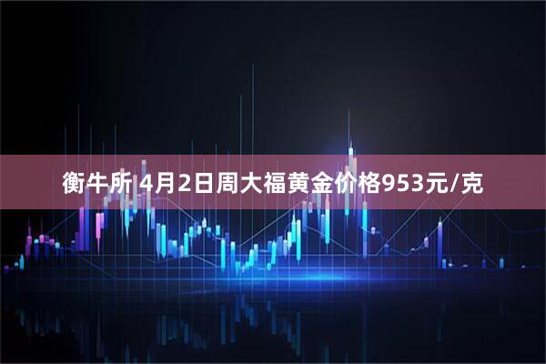衡牛所 4月2日周大福黄金价格953元/克