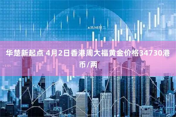 华楚新起点 4月2日香港周大福黄金价格34730港币/两