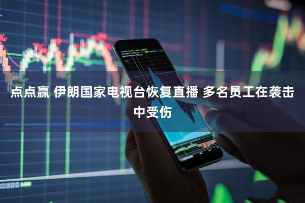 点点赢 伊朗国家电视台恢复直播 多名员工在袭击中受伤