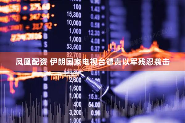 凤凰配资 伊朗国家电视台谴责以军残忍袭击